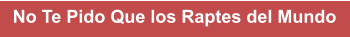 No Te Pido Que los Raptes del Mundo